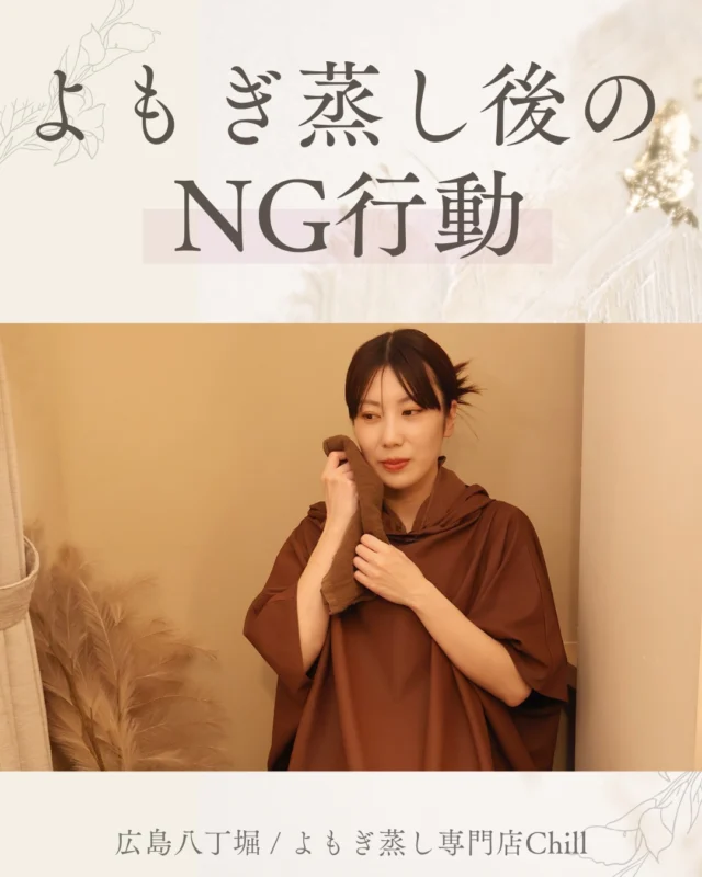@yomogimusisaronn 👈🏻ご予約はこちら

よもぎ蒸し後のNG行動があります。

1.すぐお風呂で洗い流す
2.直後のドカ食い、冷たい飲み物
3.長時間の飲酒

夕方にご来店されると、
家に帰ったらすぐにお風呂に入る方が多いです！

もったいないので数時間後に入るか、
昼間にご来店できそうな日にご来店されることがおすすめです✨

𖡼.𖤣𖥧𖡼.𖤣𖥧𖡼.𖤣𖥧𖡼.𖤣𖥧𖡼.𖤣𖥧𖡼.𖤣𖥧𖡼.𖤣𖥧𖡼.𖤣𖥧𖡼.𖤣𖥧

よもぎ蒸しサロン　Chill
📍広島市中区立町1-3 connectビル4F
🚃八丁堀電鉄徒歩1分

一階で受付させていただきますので
一階スタッフにお名前と店舗名をお伝えください。

◉ペア・男性OK！
◉ドライヤー・ヘアアイロン完備
◉完全個室プライベート空間

営業時間：10:00〜20:00
定休日：なし

𖡼.𖤣𖥧𖡼.𖤣𖥧𖡼.𖤣𖥧𖡼.𖤣𖥧𖡼.𖤣𖥧𖡼.𖤣𖥧𖡼.𖤣𖥧𖡼.𖤣𖥧𖡼.𖤣𖥧

#完全個室 #よもぎ蒸し #温活
#よもぎ蒸し広島 #深部温活